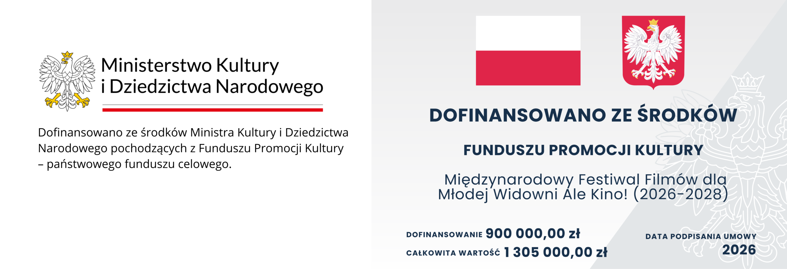 Grafika z flagą i orłem - godłem Polski oraz napisami: Ministerstwo Kultury i Dziedzictwa Narodowego. Dofinansowano ze środków Ministra Kultury i Dziedzictwa Narodowego - państwowego funduszu celowego. Dofinansowano ze środków Funduszu promocji Kultury. Międzynarodowy Festiwal Filmów dla Młodej Widowni Ale Kino! (2026 - 2028). Dofinansowanie 900 000,00 zł Całkowita wartość 1 305 000,00 zł. Data podpisania umowy: 2026.